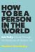 How to Be a Person in the World : Ask Polly's Guide Through the Paradoxes of Modern Life