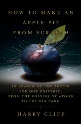 How to Make an Apple Pie from Scratch : In Search of the Recipe for Our Universe, from the Origins of Atoms to the Big Bang