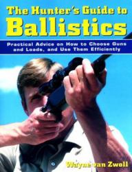 The Hunter's Guide to Ballistics : Practical Advice on How to Choose Guns and Loads, and Use Them Effectively