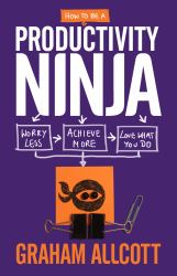 How to Be a Productivity Ninja : Worry Less, Achieve More and Love What You Do