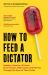 How to Feed a Dictator : Saddam Hussein, Idi Amin, Enver Hoxha, Fidel Castro, and Pol Pot Through the Eyes of Their Cooks