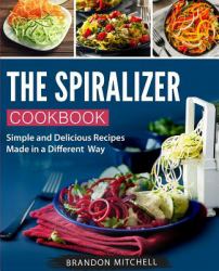 The Spiralizer Cookbook : Quick and Delicious Spiralizer Recipes Made Simple