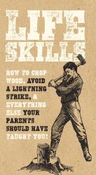 Life Skills : How to Chop Wood, Avoid a Lightning Strike, and Everything Else Your Parents Should Have Taught You!