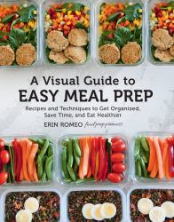 A Visual Guide to Easy Meal Prep : Recipes and Techniques to Get Organized, Save Time, and Eat Healthier