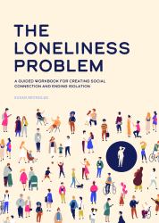 The Loneliness Problem : A Guided Workbook for Creating Social Connection and Ending Isolation