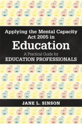 Applying the Mental Capacity Act 2005 in Education : A Practical Guide for Education Professionals