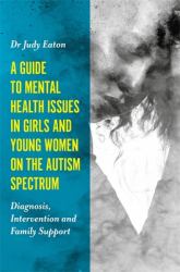 A Guide to Mental Health Issues in Girls and Young Women on the Autism Spectrum : Diagnosis, Intervention and Family Support