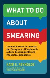 What to Do about Smearing : A Practical Guide for Parents and Caregivers of People with Autism, Developmental and Intellectual Disabilities