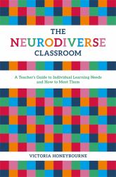 The Neurodiverse Classroom : A Teacher's Guide to Individual Learning Needs and How to Meet Them