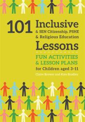 101 Inclusive and SEN Citizenship, PSHE and Religious Education Lessons : Fun Activities and Lesson Plans for Children Aged 3 - 11