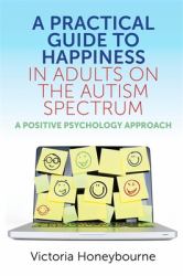 A Practical Guide to Happiness in Adults on the Autism Spectrum : A Positive Psychology Approach