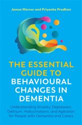 The Essential Guide to Behavioural Changes in Dementia : Understanding Anxiety, Depression, Delirium, Hallucinations, and Agitation for People with Dementia and Carers