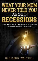 What Your Mom Never Told You about Recessions : 15 Secrets about Recession Investing the Millionaires Are Hiding