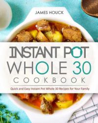 Instant Pot Whole 30 Cookbook : Quick and Easy Instant Pot Whole 30 Recipes for Your Family