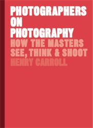 Photographers on Photography : How the Masters See, Think, and Shoot (History of Photography, Pocket Guide, Art History)