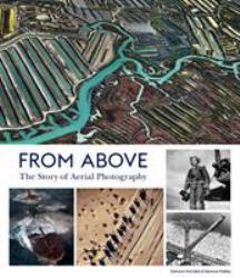 From Above : The Story of Aerial Photography (150 Years of Breathtaking Imagery)