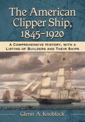 The American Clipper Ship, 1845-1920 : A Comprehensive History, with a Listing of Builders and Their Ships