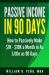 Passive Income in 90 Days : How to Passively Make $1K - $10K a Month in As Little As 90 Days