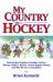 My Country Is Hockey : How Hockey Explains Canadian Culture, History, Politics, Heroes, French-English Rivalry and Who We Are As Canadians