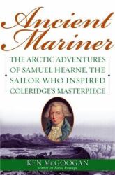 Ancient Mariner : The Arctic Adventures of Samuel Hearne, the Sailor Who Inspired Coleridge's Masterpiece