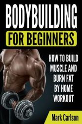 Bodybuilding for Beginners : How to Build Muscle and Burn Fat by Home Workout