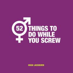 52 Things to Do While You Screw : Naughty Activities to Make Sex Even More Fun