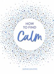 How to Find Calm : Inspiration and Advice for a More Peaceful Life