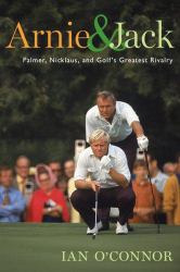 Arnie and Jack : Palmer, Nicklaus, and Golf's Greatest Rivalry