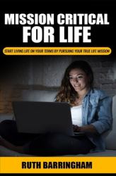 Mission Critical for Life : Start Living Your Life on Your Terms by Pursuing Your True Life Mission