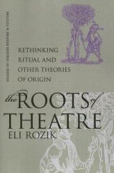 The Roots of Theatre : Rethinking Ritual and Other Theories of Origin