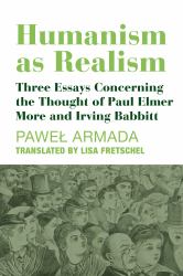 Humanism As Realism : Three Essays Concerning the Thought of Paul Elmer More and Irving Babbitt