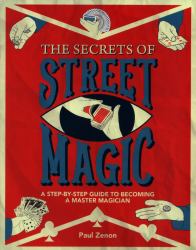 The Secrets of Street Magic : A Step-By-Step Guide to Becoming a Master Magician