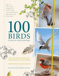 100 Birds to See in Your Lifetime : The Ultimate Wish-List for Birders Everywhere