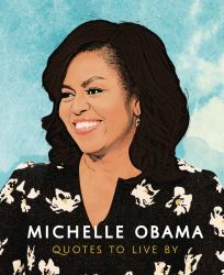 Michelle Obama: Quotes to Live By : A Life-Affirming Collection of More Than 170 Quotes