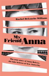 My Friend Anna : The True Story of the Fake Heiress Who Conned Me and Half of New York City