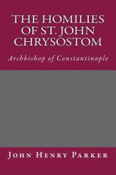 The Homilies of St. John Chrysostom : Archbishop of Constantinople