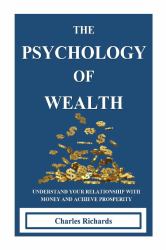 The Psychology of Wealth : . Understand Your Relationship with Money and Achieve Prosperity