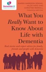 What You Really Want to Know about Life with Dementia : Real Stories and Expert Advice for Family, Friends and People with Dementia