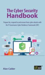 The Cyber Security Handbook : Prepare for, Respond to and Recover from Cyber Attacks with the IT Governance Cyber Resilience Framework (CRF)