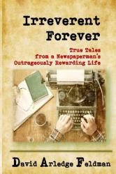 Irreverent Forever : True Tales from a Newspaperman's Outrageously Rewarding Life