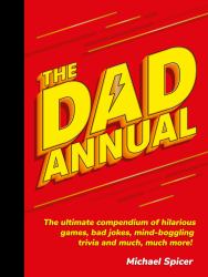 The Dad Annual : The Ultimate Compendium of Hilarious Games, Bad Jokes, Mind-Boggling Trivia and Much, Much More!