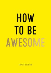 How to Be Awesome : Wise Words and Smart Ideas to Help You Win at Life