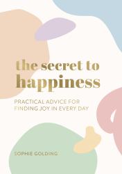 The Secret to Happiness : Practical Advice for Finding Joy in Every Day