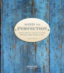 Aged to Perfection : Adding Rustic Charm to Your Modern Home Inside and Out