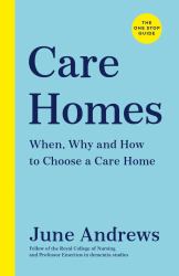 Care Homes : The One-Stop Guide: When, Why and How to Choose a Care Home