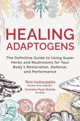 Healing Adaptogens : The Definitive Guide to Using Super Herbs and Mushrooms for Your Body's Restoration, Defence and Performance