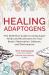 Healing Adaptogens : The Definitive Guide to Using Super Herbs and Mushrooms for Your Body's Restoration, Defence and Performance