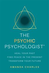 The Psychic Psychologist : Heal from Your Past, Find Peace in the Present and Transform Your Future