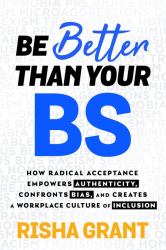 Be Better Than Your BS : How Radical Acceptance Empowers Authenticity, Confronts Bias and Creates a Workplace Culture of Inclusion