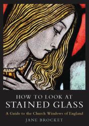 How to Look at Stained Glass : A Guide to the Church Windows of England